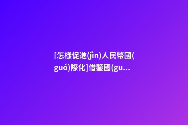 [怎樣促進(jìn)人民幣國(guó)際化]借鑒國(guó)際化企業(yè)是怎樣取名的？-第1張-公司起名-玄機(jī)派